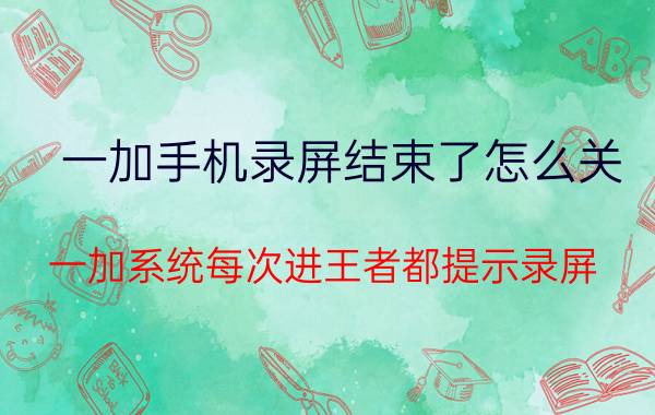 一加手机录屏结束了怎么关 一加系统每次进王者都提示录屏？